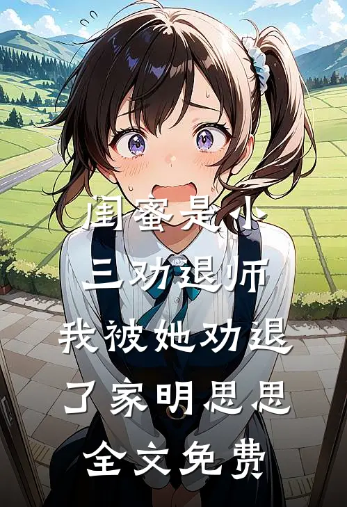 闺蜜是小三劝退师，我被她劝退了家明思思全文免费