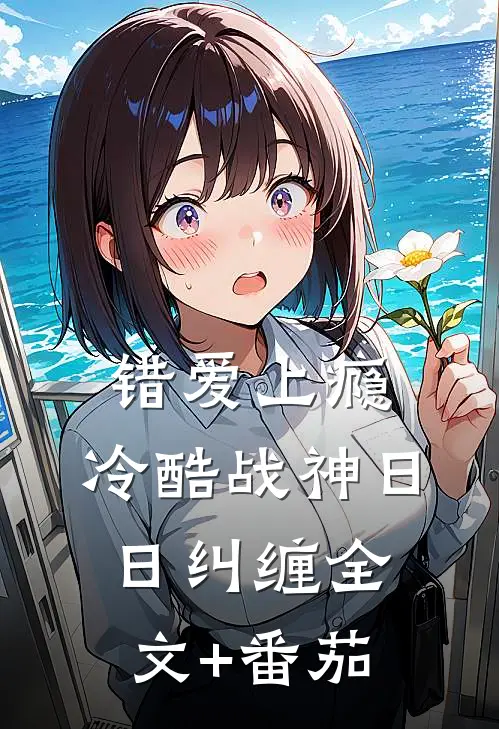 错爱上瘾，冷酷战神日日纠缠全文+番茄