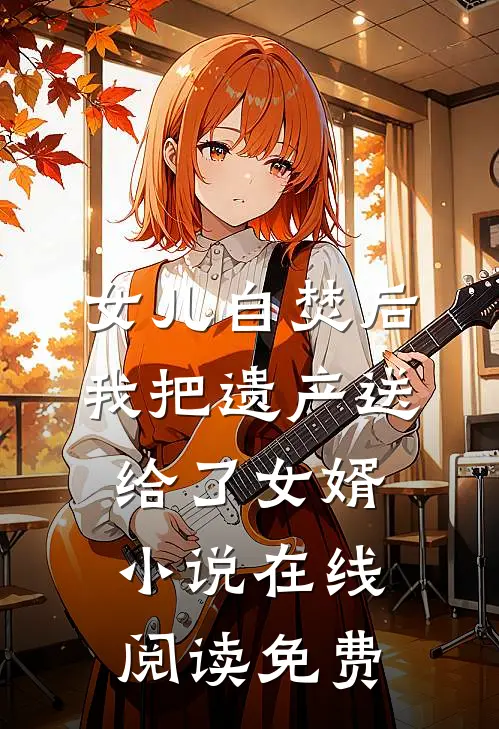 女儿自焚后，我把遗产送给了女婿小说在线阅读免费