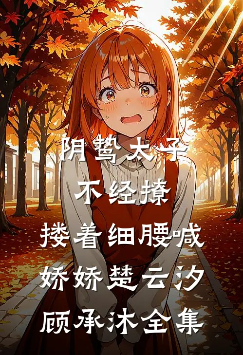 阴鸷太子不经撩，搂着细腰喊娇娇楚云汐顾承沐 全集