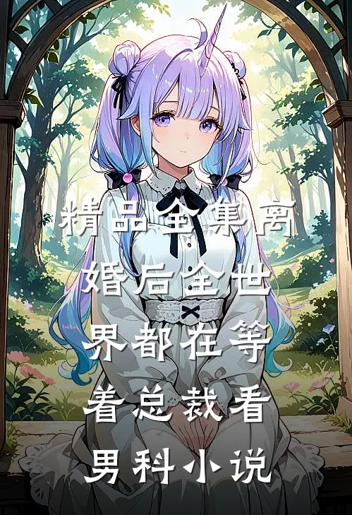 精品全集离婚后全世界都在等着总裁看男科小说