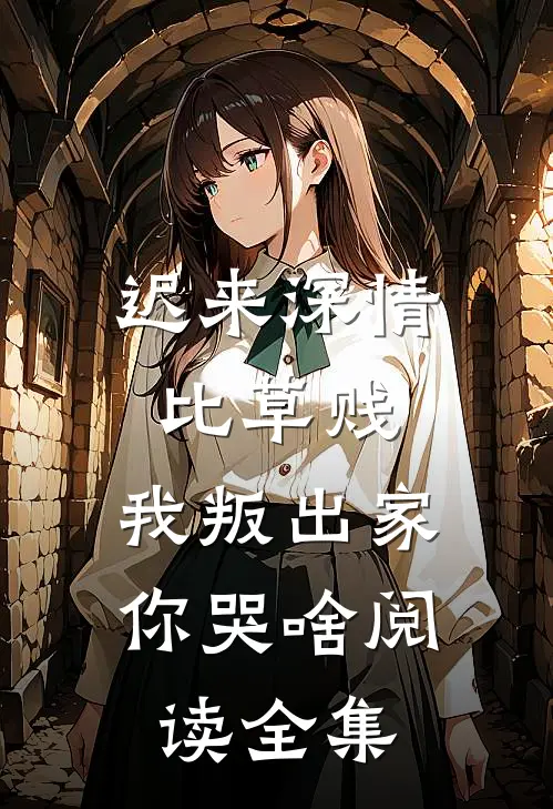 迟来深情比草贱，我叛出家你哭啥阅读全集