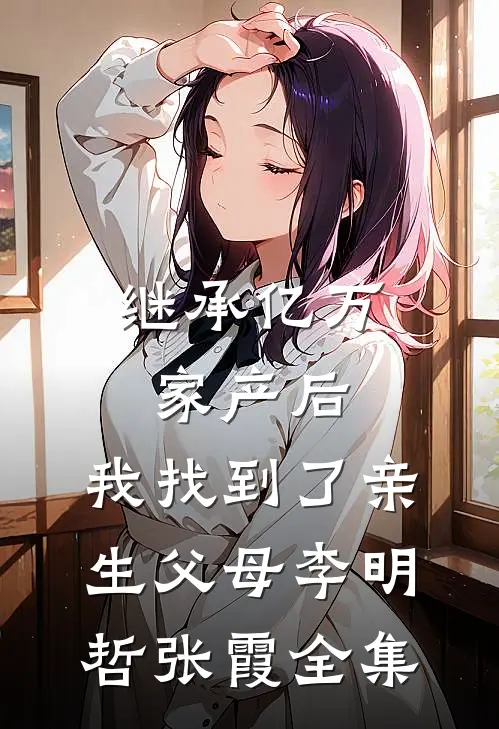 继承亿万家产后，我找到了亲生父母李明哲张霞 全集