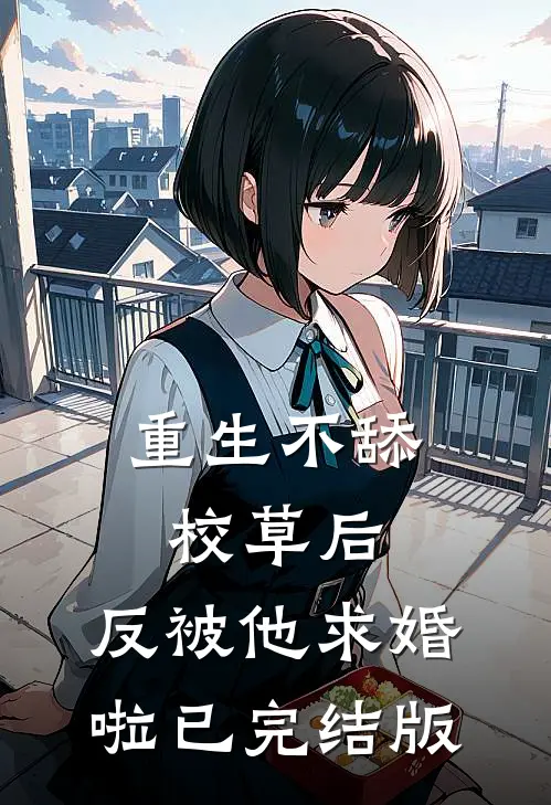 重生不舔校草后，反被他求婚啦已完结版