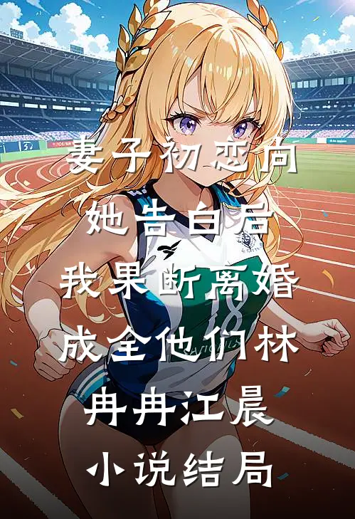 妻子初恋向她告白后，我果断离婚成全他们林冉冉江晨小说结局