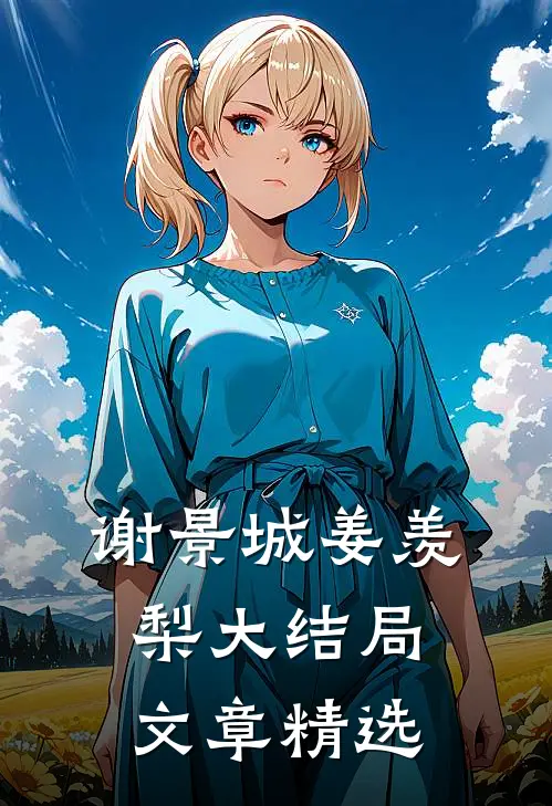 谢景城姜羡梨大结局文章精选