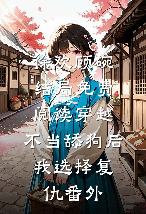 徐欢顾碗结局免费阅读穿越：不当舔狗后，我选择复仇番外