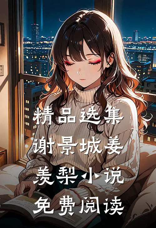 精品选集谢景城姜羡梨小说免费阅读