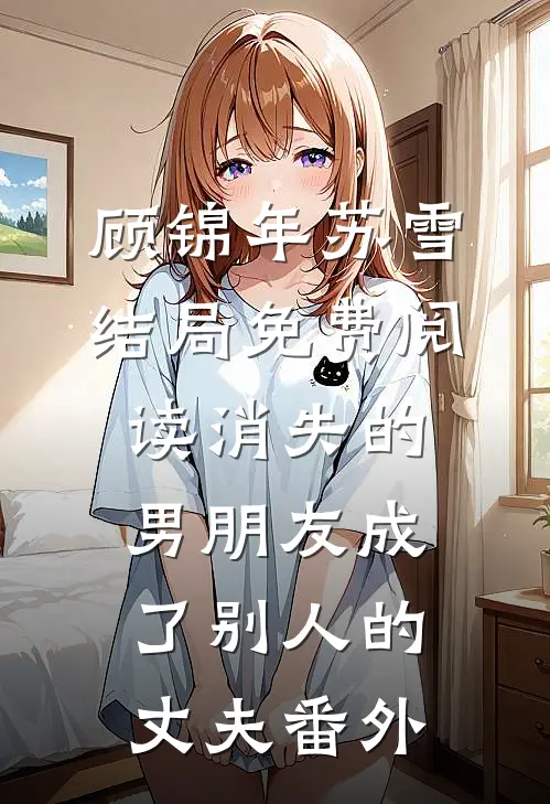 顾锦年苏雪结局免费阅读消失的男朋友成了别人的丈夫番外
