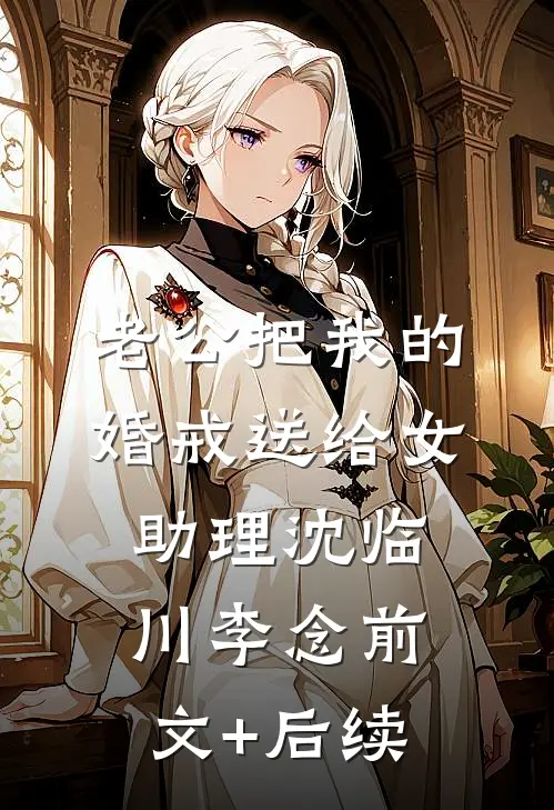 老公把我的婚戒送给女助理沈临川李念前文+后续