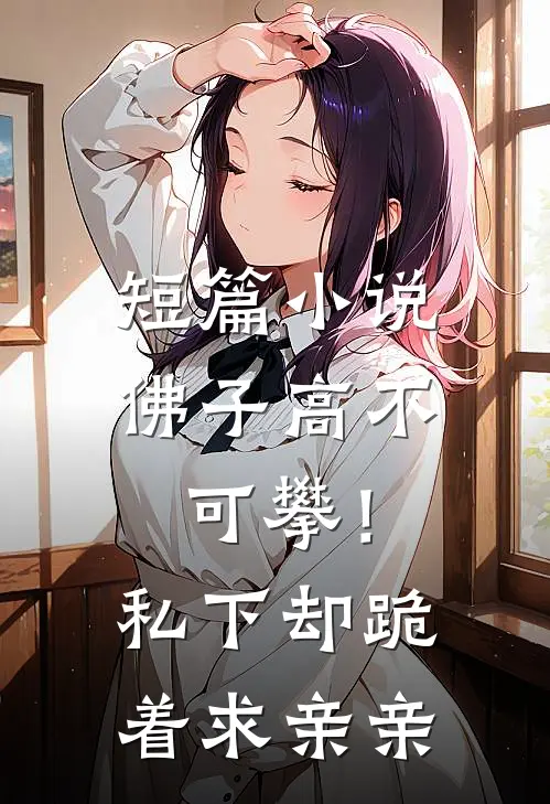 短篇小说佛子高不可攀！私下却跪着求亲亲