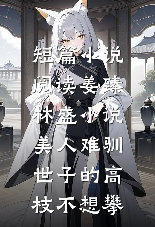 短篇小说阅读姜臻林盛小说美人难驯:世子的高枝不想攀
