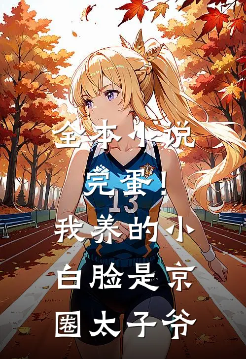 全本小说完蛋！我养的小白脸是京圈太子爷