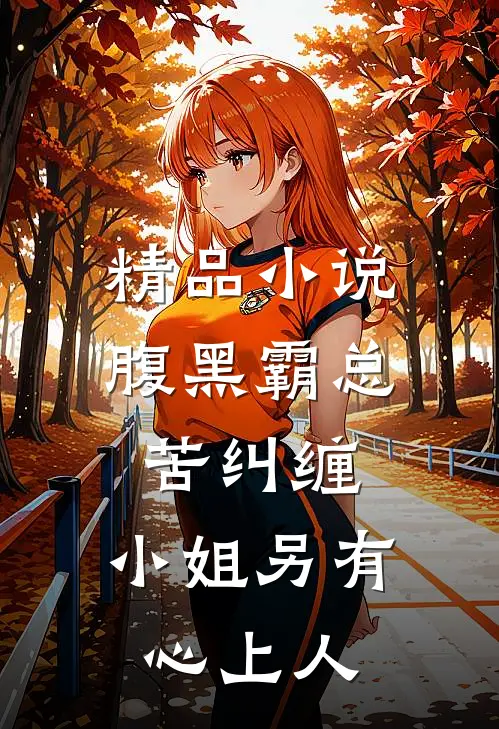 精品小说腹黑霸总苦纠缠，小姐另有心上人