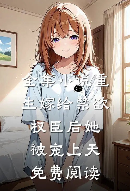 全集小说重生嫁给禁欲权臣后她被宠上天免费阅读
