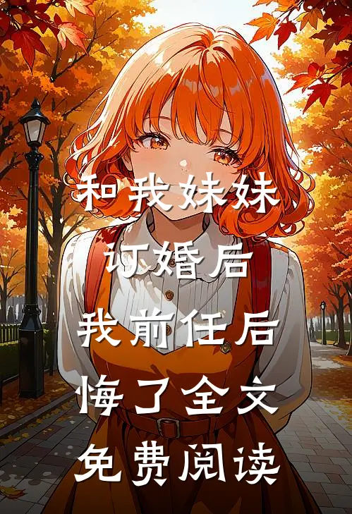 和我妹妹订婚后,我前任后悔了全文免费阅读