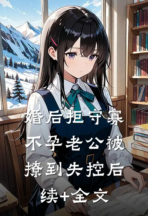 婚后拒守寡，不孕老公被撩到失控后续+全文