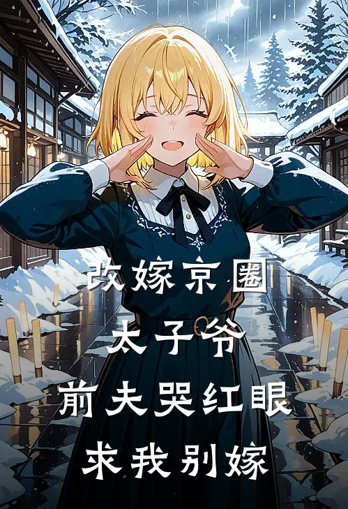 改嫁京圈太子爷，前夫哭红眼求我别嫁