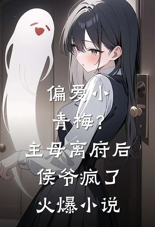 偏爱小青梅？主母离府后侯爷疯了火爆小说