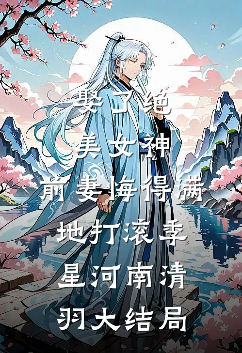 娶了绝美女神，前妻悔得满地打滚季星河南清羽大结局