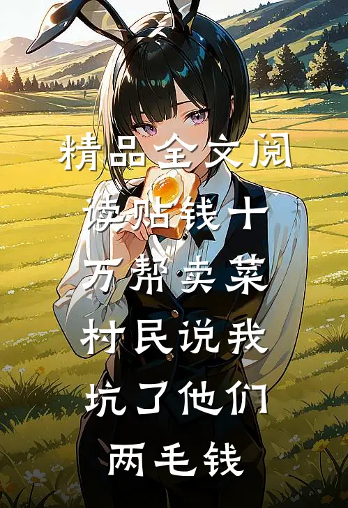 精品全文阅读贴钱十万帮卖菜，村民说我坑了他们两毛钱