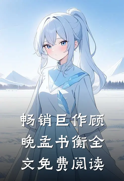 畅销巨作顾晚孟书衡全文免费阅读无弹窗