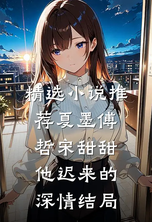 精选小说推荐夏墨傅哲宋甜甜他迟来的深情结局