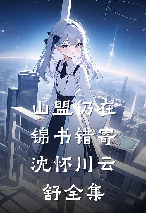 山盟仍在，锦书错寄沈怀川云舒全集