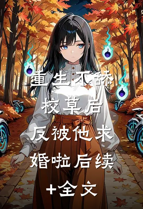 重生不舔校草后，反被他求婚啦后续+全文