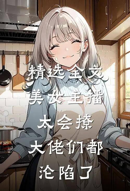 精选全文美女主播太会撩,大佬们都沦陷了免费阅读