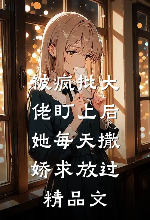 被疯批大佬盯上后，她每天撒娇求放过精品文