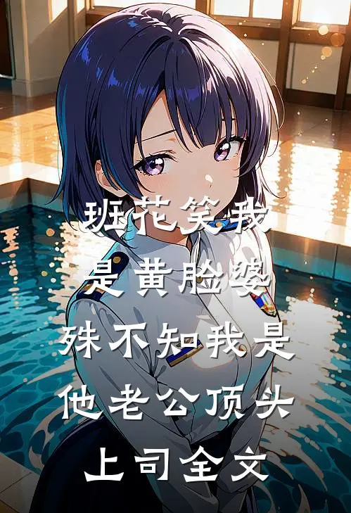 班花笑我是黄脸婆，殊不知我是他老公顶头上司全文