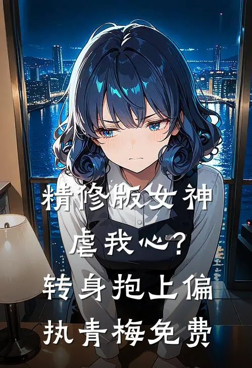 精修版女神虐我心?转身抱上偏执青梅免费