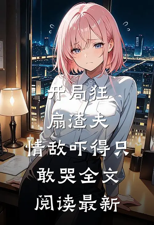 开局狂扇渣夫,情敌吓得只敢哭全文阅读最新