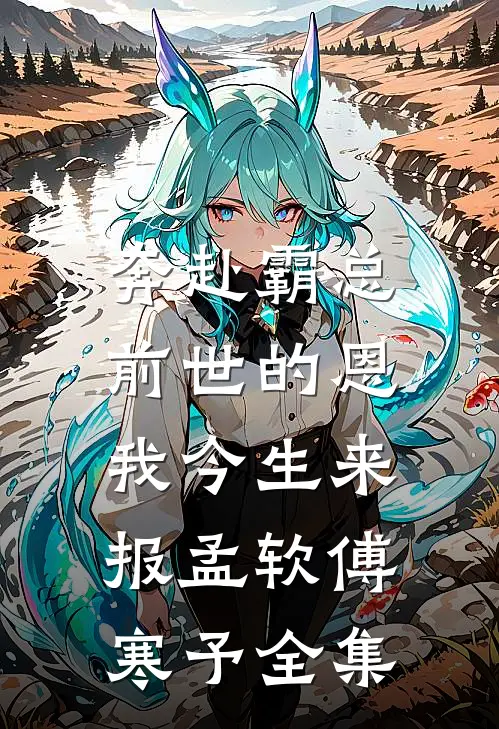 奔赴霸总，前世的恩我今生来报孟软傅寒予全集
