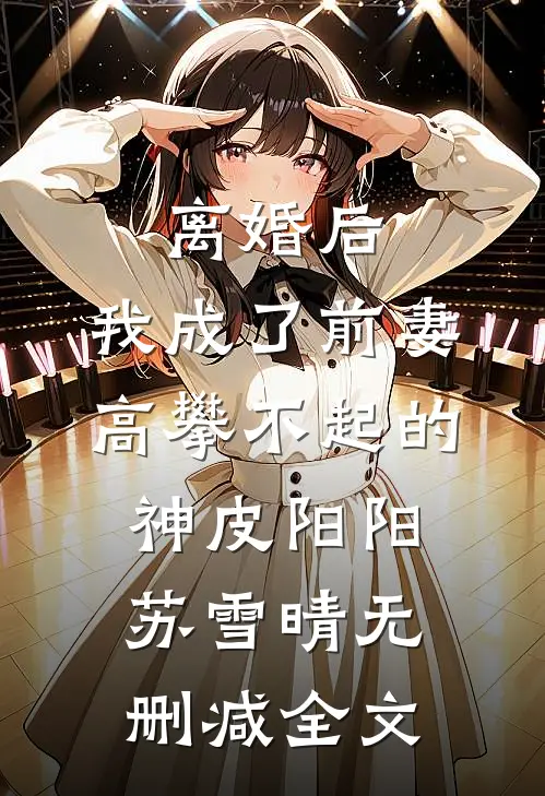 离婚后，我成了前妻高攀不起的神皮阳阳苏雪晴无删减全文