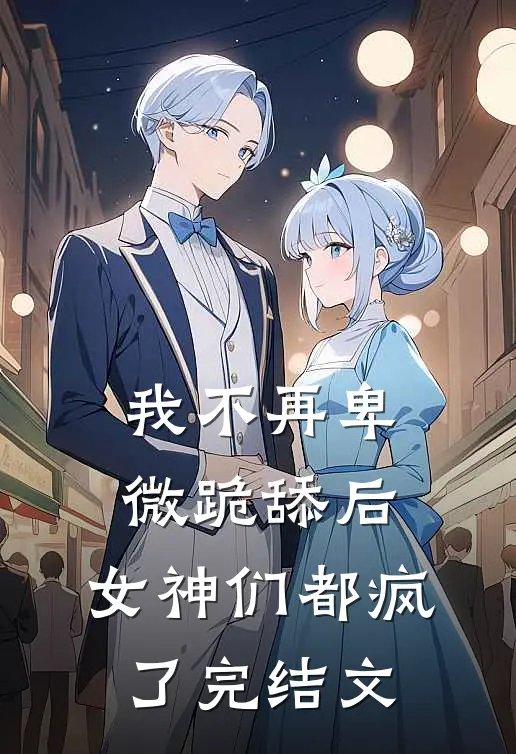我不再卑微跪舔后,女神们都疯了完结文章