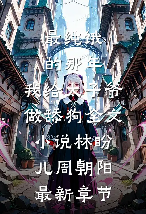 最纯饿的那年，我给太子爷做舔狗全文小说林盼儿周朝阳最新章节