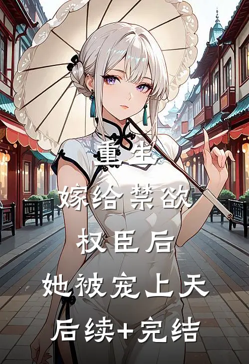 重生：嫁给禁欲权臣后，她被宠上天后续+完结