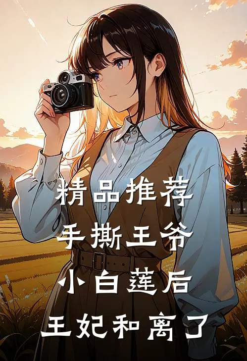 精品推荐手撕王爷小白莲后，王妃和离了