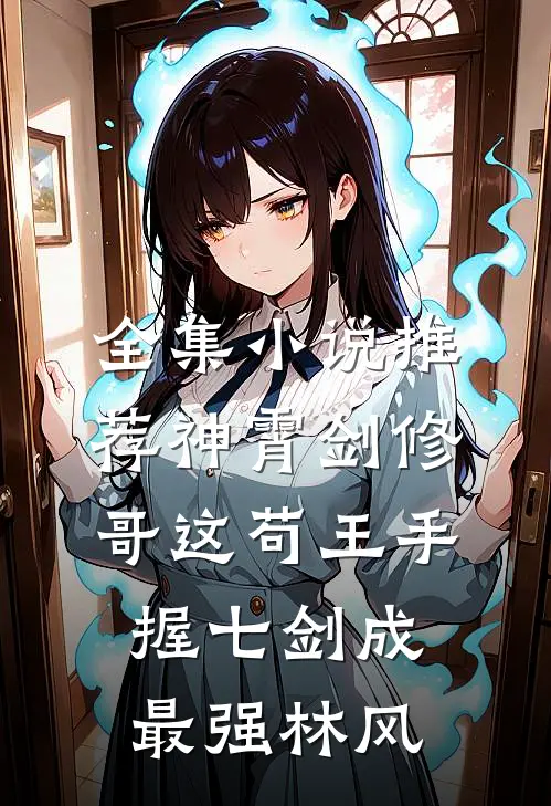 全集小说推荐神霄剑修:哥这苟王手握七剑成最强林风