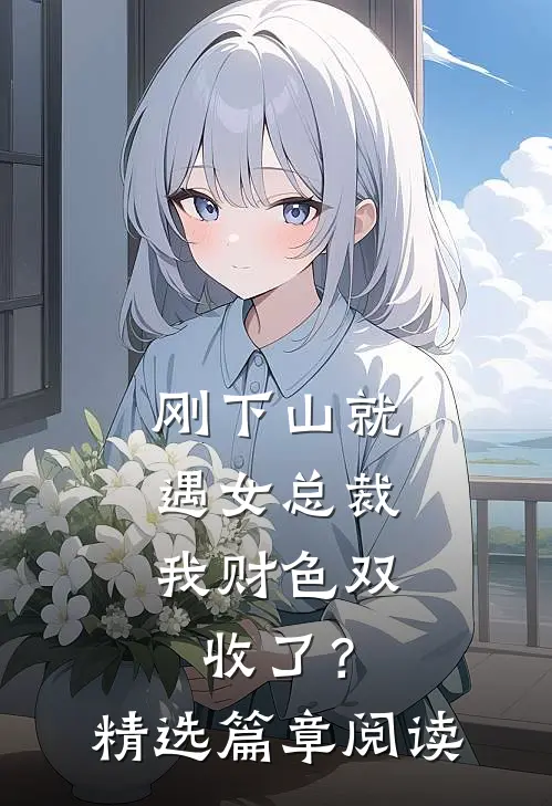 刚下山就遇女总裁，我财色双收了？精选篇章阅读