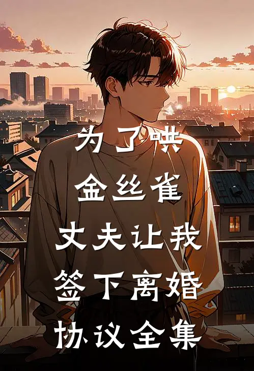 为了哄金丝雀，丈夫让我签下离婚协议全集