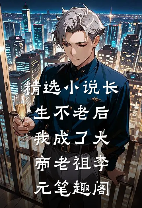 精选小说长生不老后,我成了大帝老祖李元笔趣阁