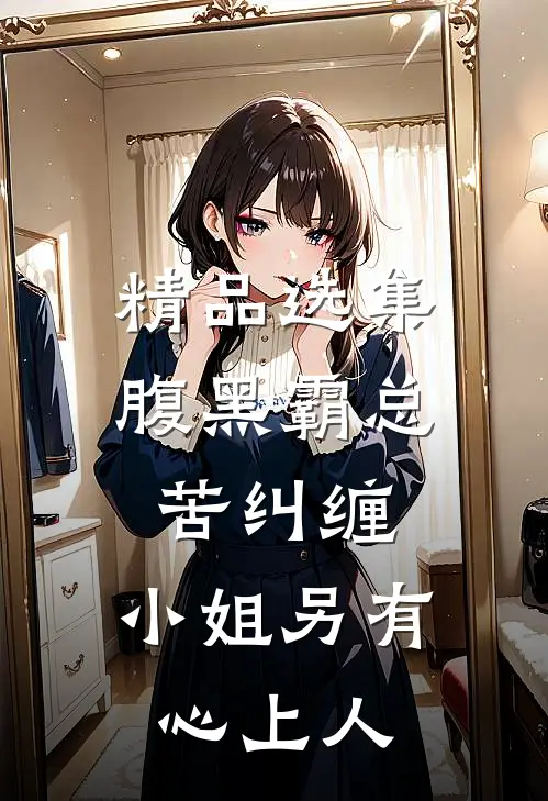 精品选集腹黑霸总苦纠缠，小姐另有心上人