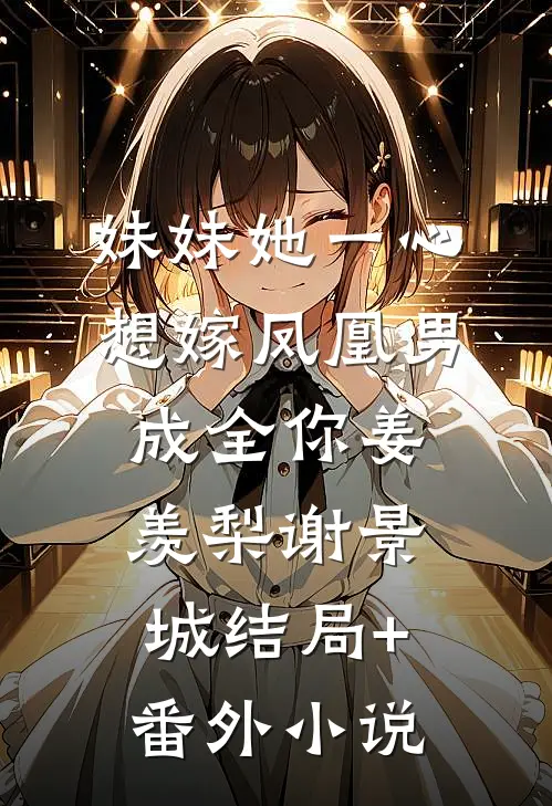 妹妹她一心想嫁凤凰男，成全你姜羡梨谢景城结局+番外小说