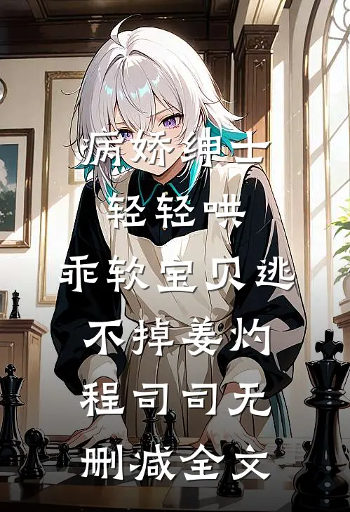 病娇绅士轻轻哄，乖软宝贝逃不掉姜灼程司司无删减全文