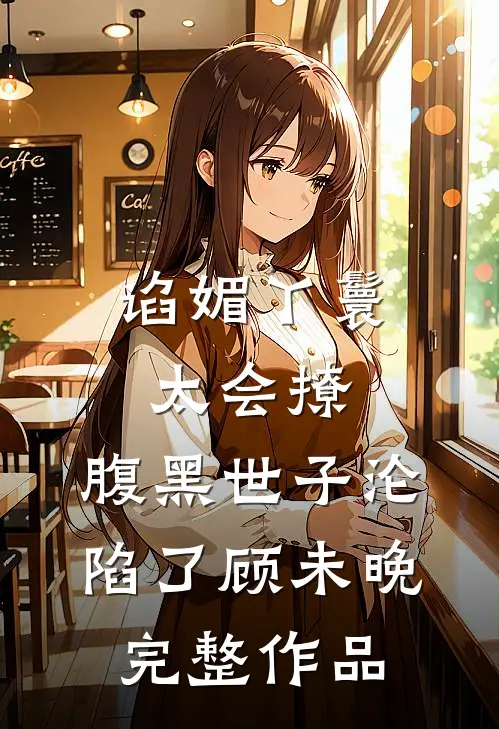 谄媚丫鬟太会撩,腹黑世子沦陷了顾未晚完整作品
