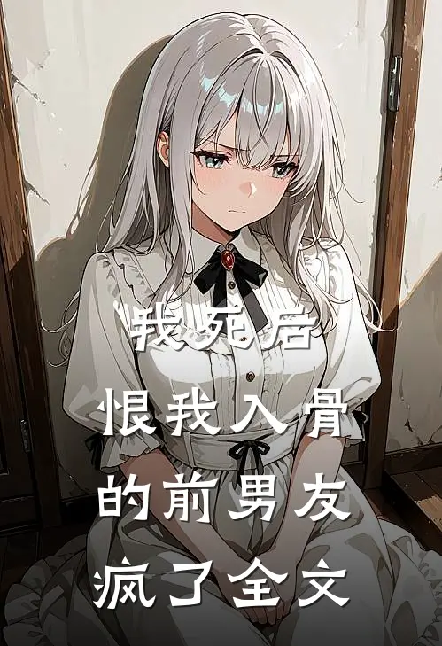 我死后，恨我入骨的前男友疯了全文