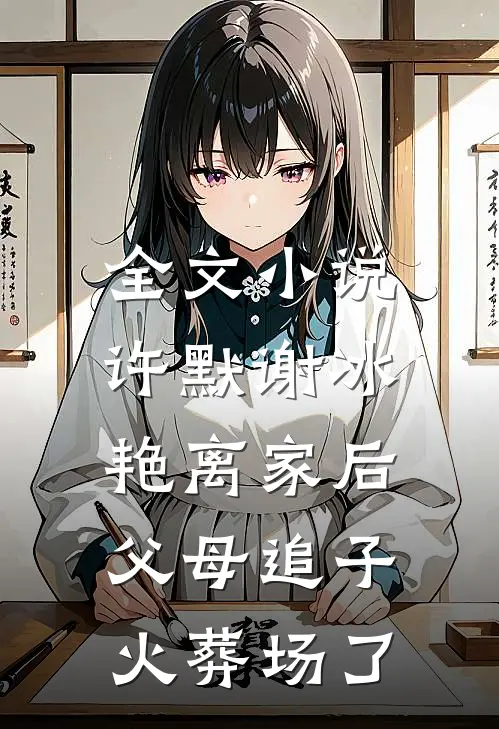 全文小说许默谢冰艳(离家后,父母追子火葬场了)